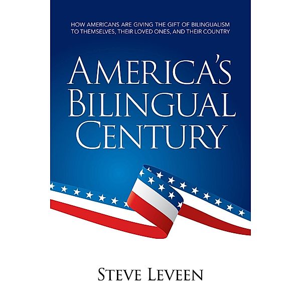 America's Bilingual Century - How Americans Are Giving the Gift of Bilingualism to Themselves, Their Loved Ones, and Their Country, Steve Leveen