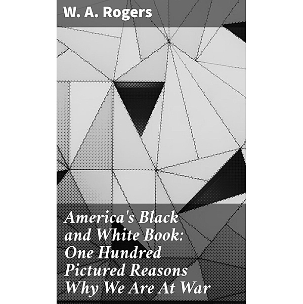 America's Black and White Book: One Hundred Pictured Reasons Why We Are At War, W. A. Rogers