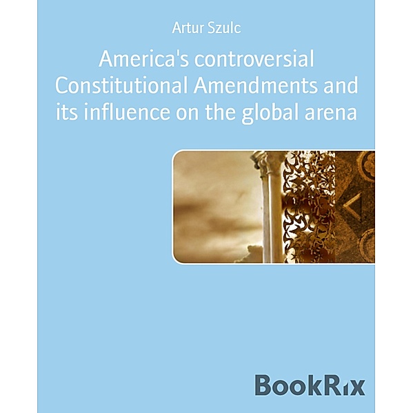 America's controversial Constitutional Amendments and its influence on the global arena, Artur Szulc