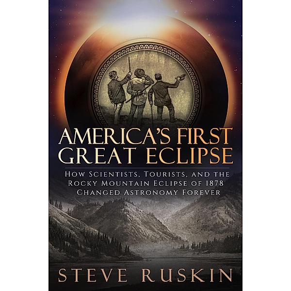America's First Great Eclipse: How Scientists, Tourists, and the Rocky Mountain Eclipse of 1878 Changed Astronomy Forever, Steve Ruskin