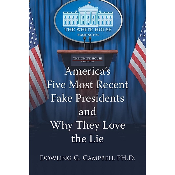 America's Five Most Recent Fake Presidents and Why They Love the Lie, Dowling G. Campbell PH. D.