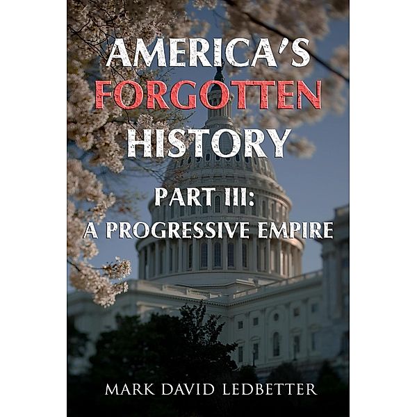 America's Forgotten History: Part Three: A Progressive Empire (America's Forgotten History, #3) / America's Forgotten History, Mark David Ledbetter