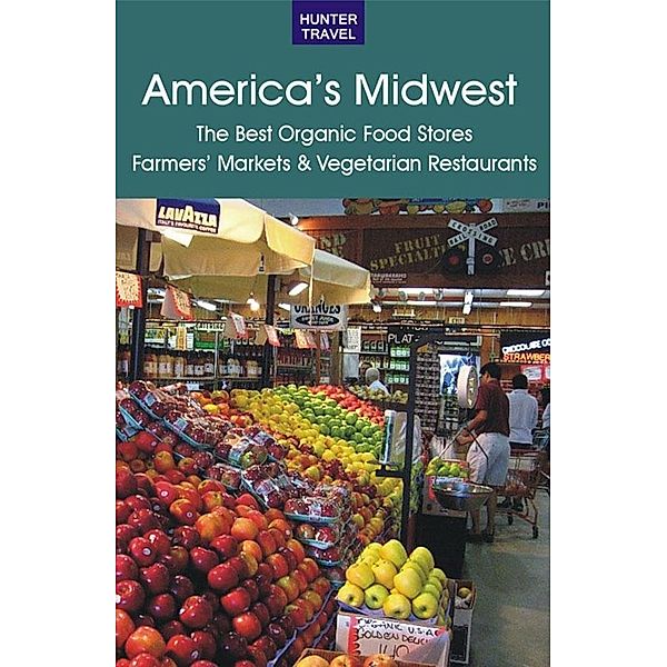 America's Midwest: The Best Organic Food Stores, Farmers' Markets & Vegetarian Restaurants / Hunter Publishing, James Bernard Frost