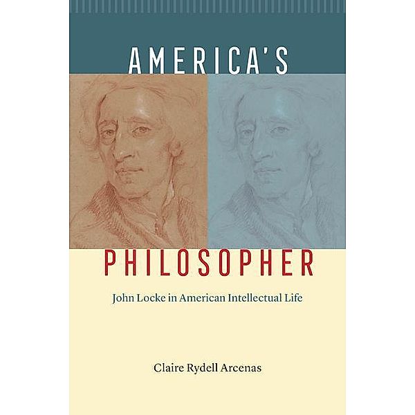 America's Philosopher: John Locke in American Intellectual Life, Claire Rydell Arcenas