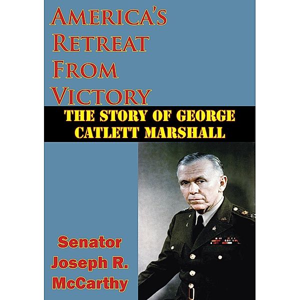 America's Retreat From Victory: The Story Of George Catlett Marshall, Senator Joseph R. McCarthy