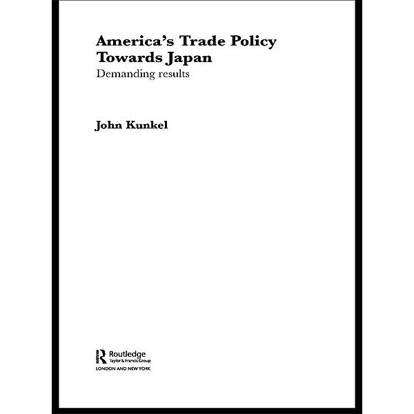 America's Trade Policy Towards Japan / Routledge Advances in International Political Economy, John Kunkel