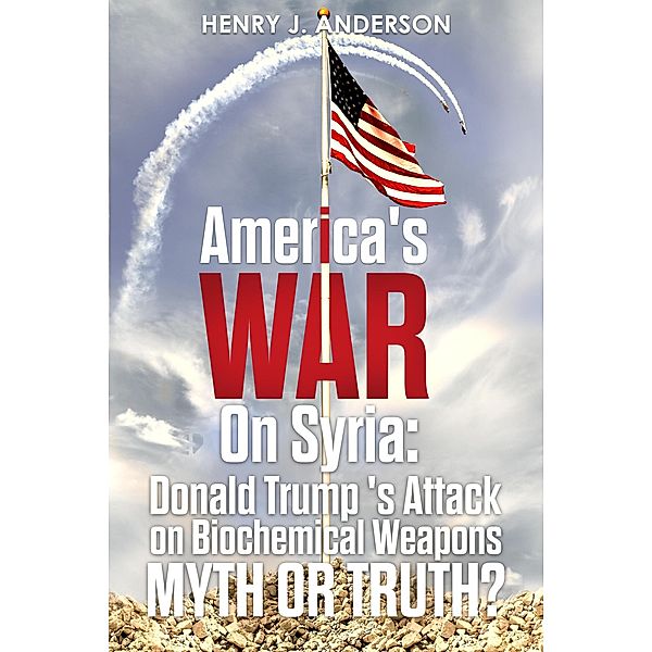 America's War On Syria : Donald Trump's Attack on Biochemical Weapons :Myth or Truth?, Henry J. Anderson