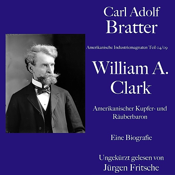 Amerikanische Industriemagnaten - Carl Adolf Bratter: William Andrews Clark. Amerikanischer Kupfer- und Räuberbaron. Eine Biografie, Carl Adolf Bratter