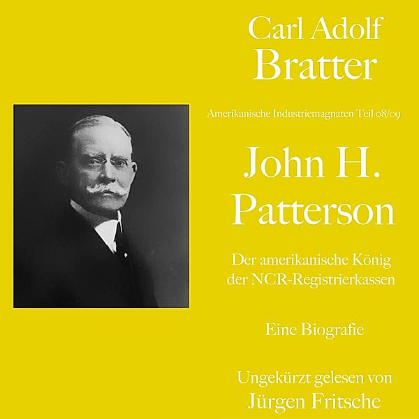 Amerikanische Industriemagnaten - Carl Adolf Bratter: John H. Patterson. Der amerikanische König der NCR-Registrierkassen. Eine Biografie, Carl Adolf Bratter