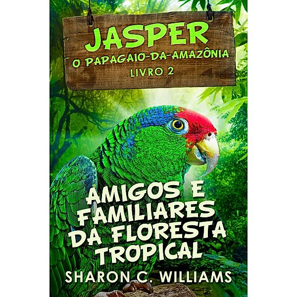 Amigos e Familiares da Floresta Tropical (Jasper - O Papagaio-da-Amazônia Livro 2) / Jasper - O Papagaio-da-Amazônia Livro 2, Sharon C. Williams
