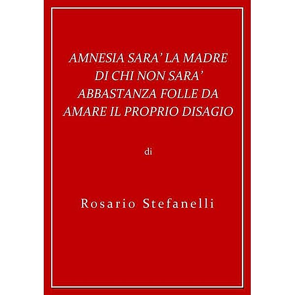 Amnesia sarà la madre di chi non sarà abbastanza folle da amare il proprio disagio, Rosario Stefanelli