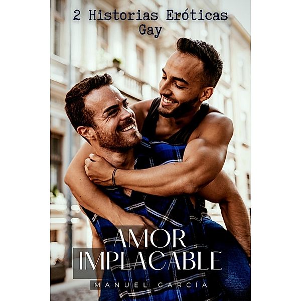Amor Implacable: 2 Historias Eróticas Gay (Colección de Relatos Eróticos Gay para Hombres Adultos, #2) / Colección de Relatos Eróticos Gay para Hombres Adultos, Manuel García