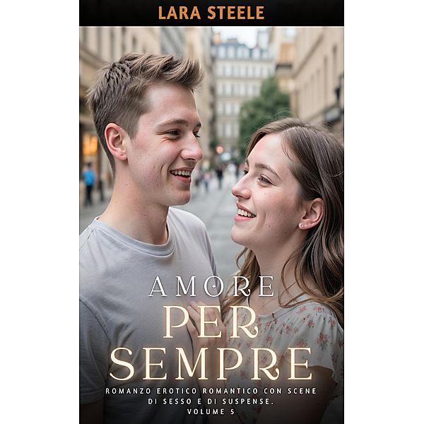 Amore per Sempre / Raccolta di Romanzi di Passione per Adulti e per Coppie. Trame Sexy e Hot. Storie Erotiche con Scene Esplicite. Bd.5, Lara Steele