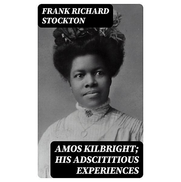 Amos Kilbright; His Adscititious Experiences, Frank Richard Stockton