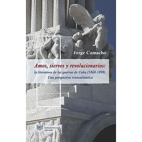 Amos, siervos y revolucionarios : la literatura de las guerras de Cuba (1868-1898), una perspectiva transatlántica, Jorge Camacho