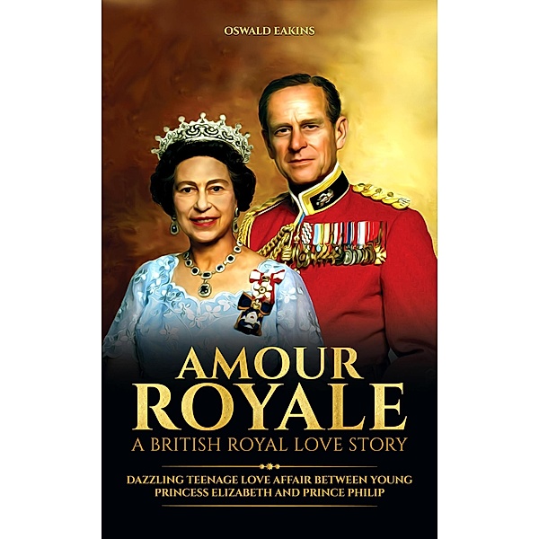 Amour Royale, A British Royal Love Story: Dazzling Teenage Love Affair between Young Princess Elizabeth and Prince Philip (Royal Tales from Britain, #2) / Royal Tales from Britain, Oswald Eakins