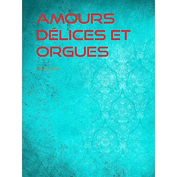 Amours Délices et Orgues, Alphonse Allais
