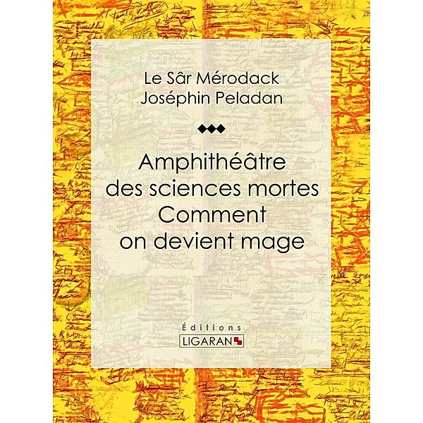 Amphithéâtre des sciences mortes. Comment on devient mage, Le Sâr Mérodack Joséphin Peladan, Ligaran