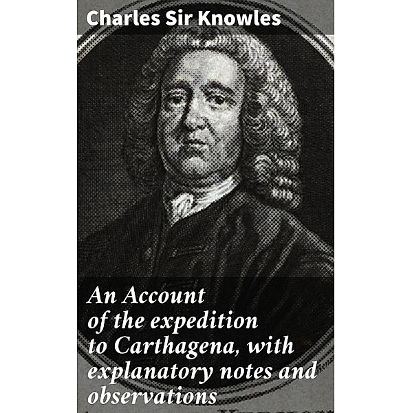 An Account of the expedition to Carthagena, with explanatory notes and observations, Charles Knowles