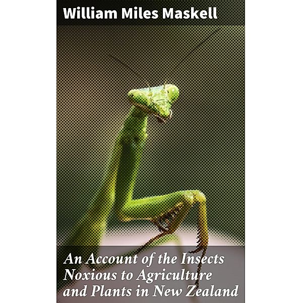 An Account of the Insects Noxious to Agriculture and Plants in New Zealand, William Miles Maskell