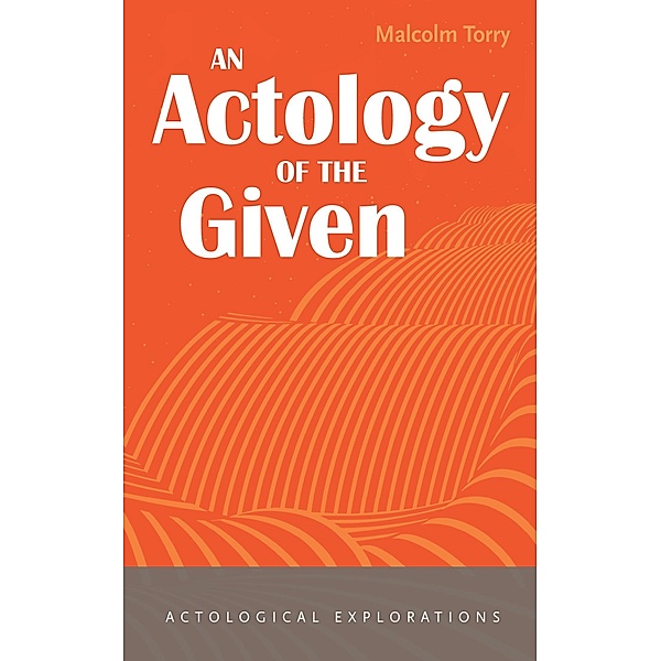 An Actology of the Given / Actological Explorations, Malcolm Torry