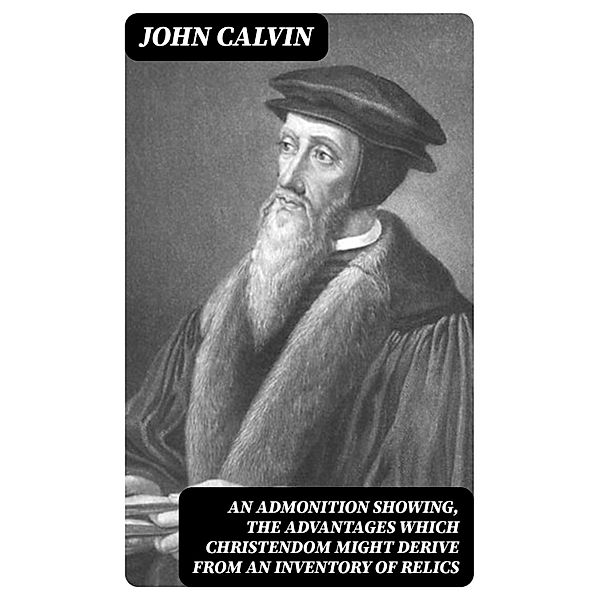 An Admonition showing, the Advantages which Christendom might derive from an Inventory of Relics, John Calvin