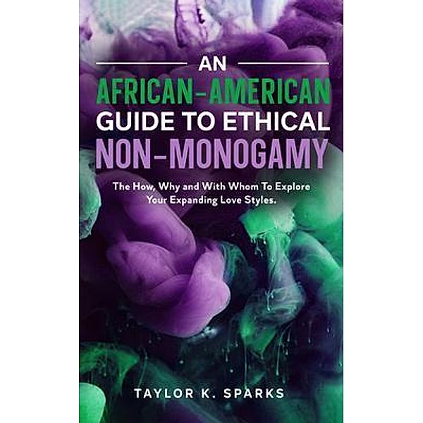 An African-American Guide To Ethical Non-Monogamy   The How, Why and With Whom To Explore Your Expanding Love Styles, Taylor Sparks