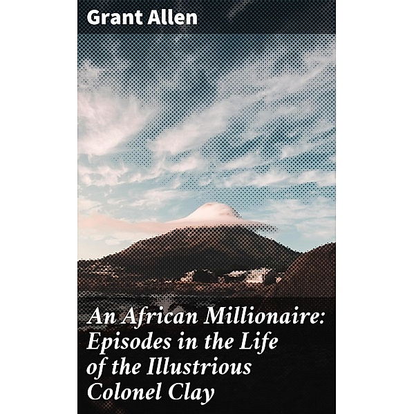 An African Millionaire: Episodes in the Life of the Illustrious Colonel Clay, Grant Allen