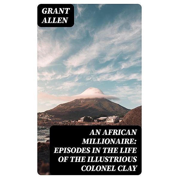 An African Millionaire: Episodes in the Life of the Illustrious Colonel Clay, Grant Allen