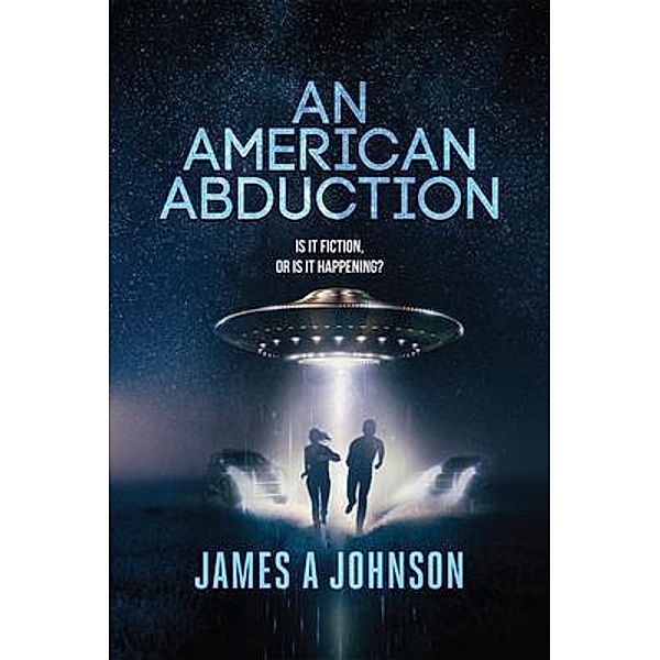 An American Abduction: Is It Fiction, Or Is It Happening?, James A Johnson