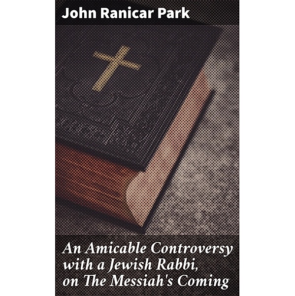 An Amicable Controversy with a Jewish Rabbi, on The Messiah's Coming, John Ranicar Park