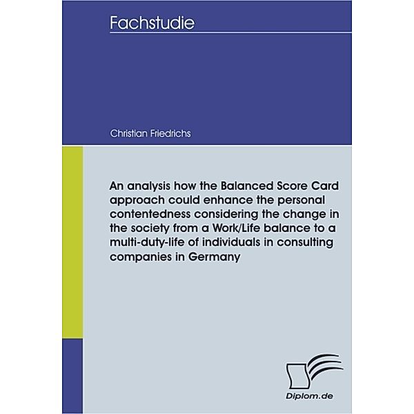 An analysis how the Balanced Score Card approach could enhance the personal contentedness considering the change in the society from a Work/Life balance to a multi-duty-life of individuals in consulting companies in Germany, Christian Friedrichs