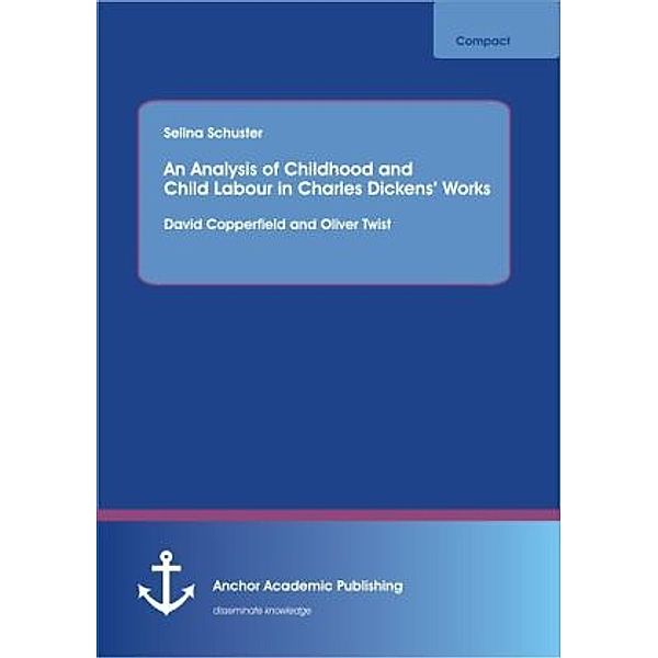 An Analysis of Childhood and Child Labour in Charles Dickens Works: David Copperfield and Oliver Twist, Selina Schuster