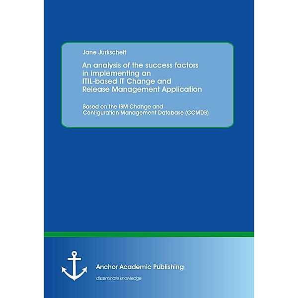 An analysis of the success factors in implementing an ITIL-based IT Change and Release Management Application: Based on the IBM Change and Configuration Management Database (CCMDB), Jane Jurkscheit