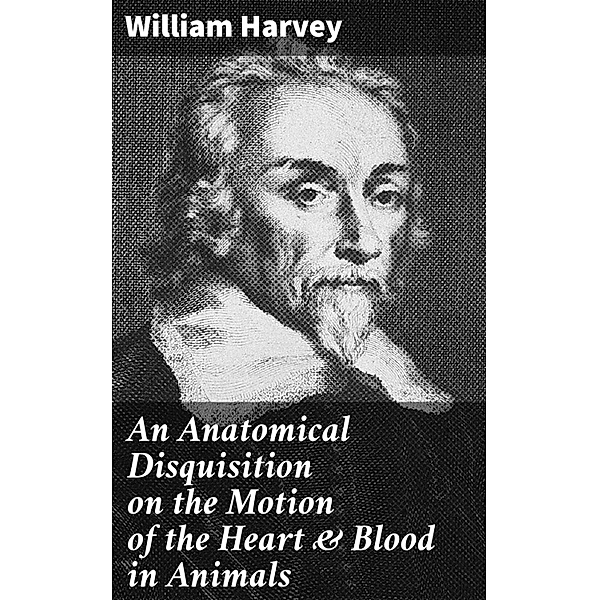An Anatomical Disquisition on the Motion of the Heart & Blood in Animals, William Harvey