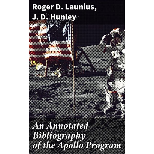 An Annotated Bibliography of the Apollo Program, Roger D. Launius, J. D. Hunley