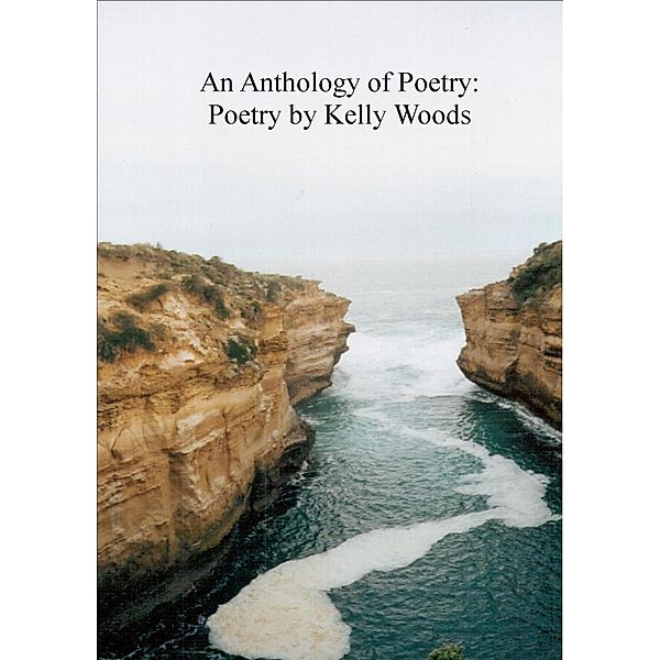 An Anthology of Poetry:  Poetry by Kelly Woods, Kelly Woods