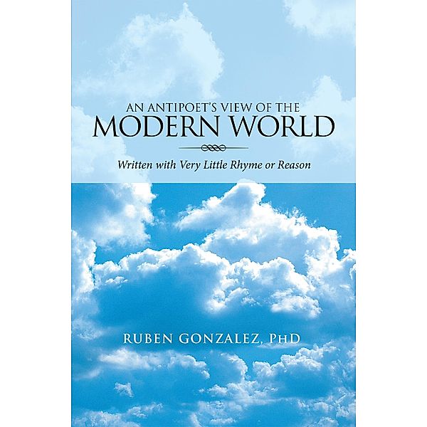 An Antipoet'S View of the Modern World:, Ruben Gonzalez