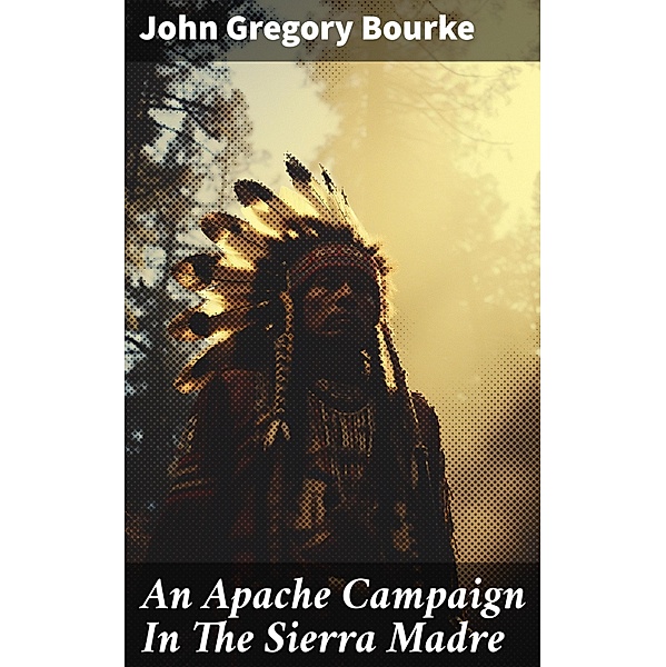 An Apache Campaign In The Sierra Madre, John Gregory Bourke