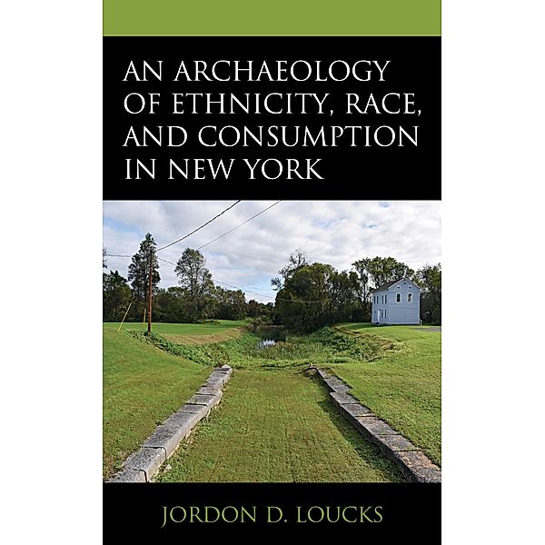 An Archaeology of Ethnicity, Race, and Consumption in New York, Jordon D. Loucks