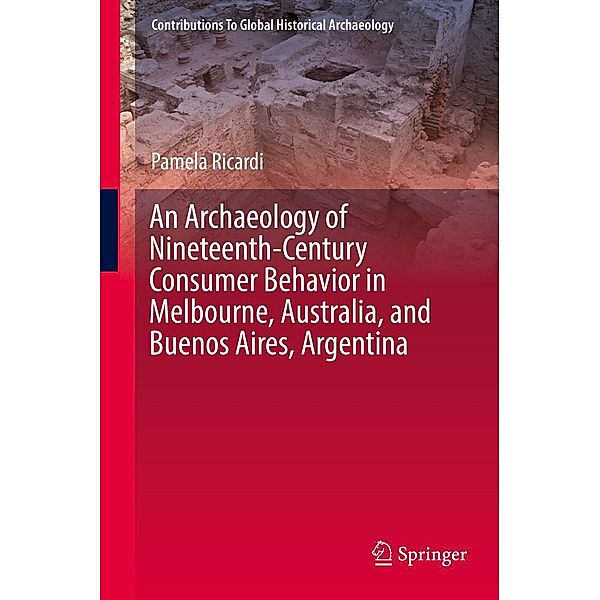 An Archaeology of Nineteenth-Century Consumer Behavior in Melbourne, Australia, and Buenos Aires, Argentina / Contributions To Global Historical Archaeology, Pamela Ricardi