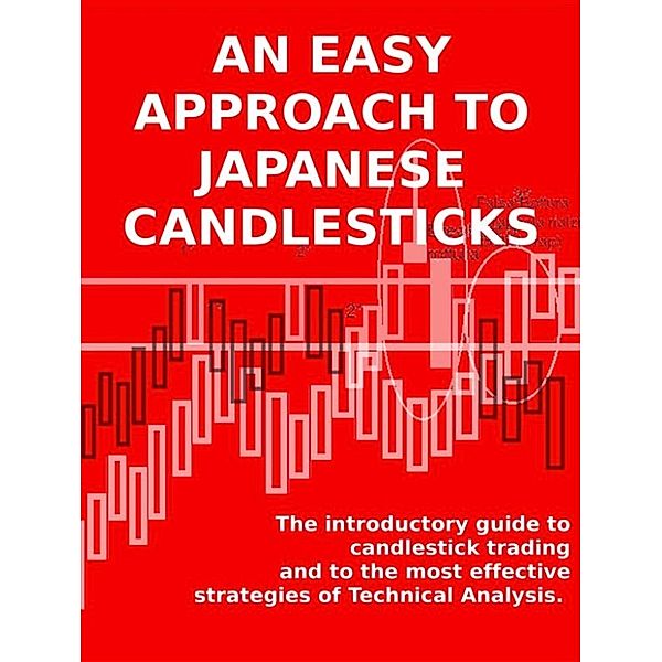 AN EASY APPROACH TO JAPANESE CANDLESTICKS. The introductory guide to candlestick trading and to the most effective strategies of Technical Analysis., Stefano Calicchio