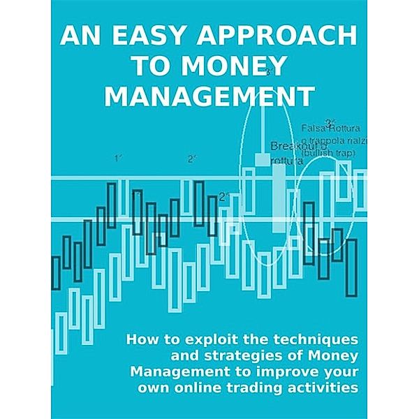 AN EASY APPROACH TO MONEY MANAGEMENT. How to exploit the techniques and strategies of Money Management to improve your own online trading activities., Stefano Calicchio