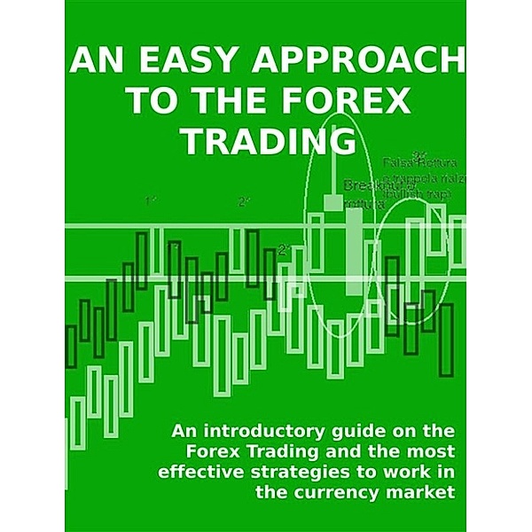 AN EASY APPROACH TO THE FOREX TRADING - An introductory guide on the Forex Trading and the most effective strategies to work in the currency market., Stefano Calicchio