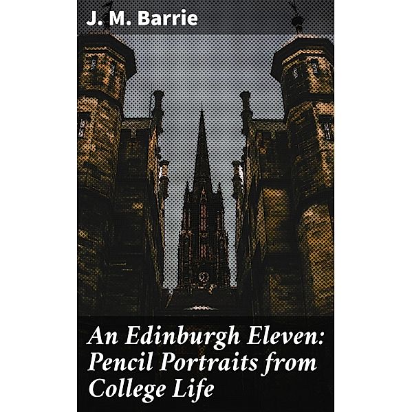 An Edinburgh Eleven: Pencil Portraits from College Life, J. M. Barrie