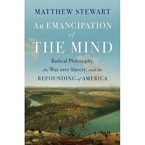 An Emancipation of the Mind: Radical Philosophy, the War over Slavery, and the Refounding of America, Matthew Stewart