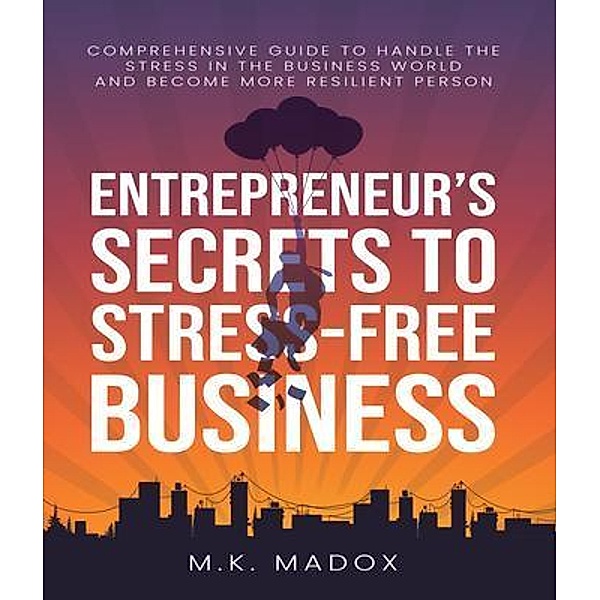 An Entrepreneur's Secrets To Stress-Free Business / MK Madox, M. K. Madox
