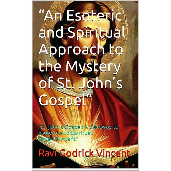 An Esoteric and Spiritual Approach to the Mystery of St. John's Gospel, Ravi Godrick Vincent, Vincent