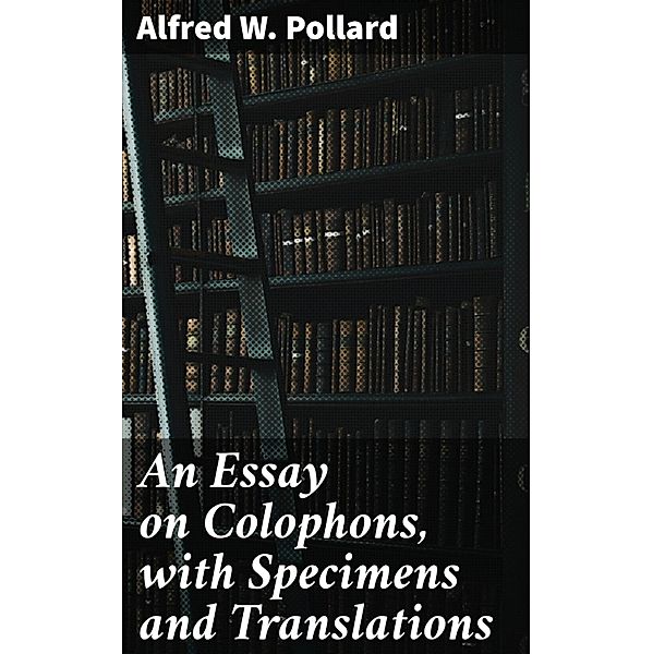 An Essay on Colophons, with Specimens and Translations, Alfred W. Pollard