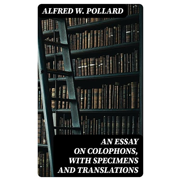 An Essay on Colophons, with Specimens and Translations, Alfred W. Pollard